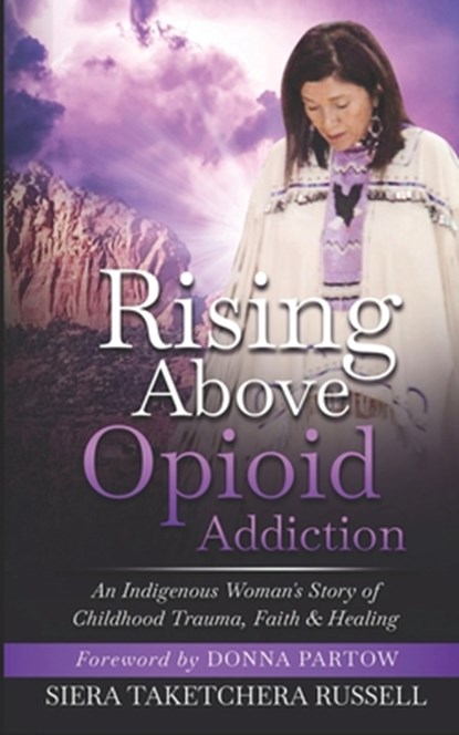 Rising Above Opioid Addiction: An Indigenous Woman's Story of Childhood Trauma, Faith & Healing, Donna Partow - Paperback - 9798690309695
