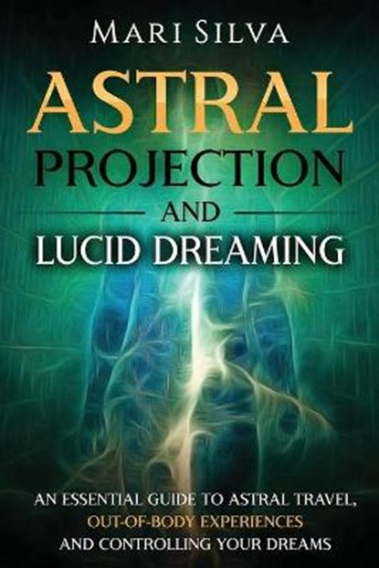 Astral Projection and Lucid Dreaming: An Essential Guide to Astral Travel, Out-Of-Body Experiences and Controlling Your Dreams, Mari Silva - Paperback - 9798690556716