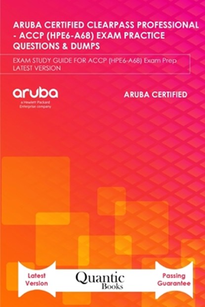 Aruba Certified Clearpass Professional - Accp (Hpe6-A68) Exam Practice Questions & Dumps: EXAM STUDY GUIDE FOR ACCP (HPE6-A68) Exam Prep LATEST VERSIO, Quantic Books - Paperback - 9798692240736