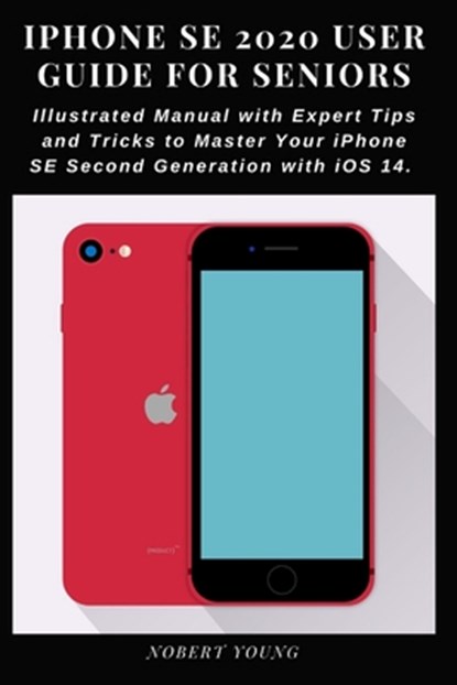 iPhone SE 2020 User Guide for Seniors: Illustrated Manual with Expert Tips and Tricks to Master Your iPhone SE Second Generation with iOS 14, Nobert Young - Paperback - 9798693096738