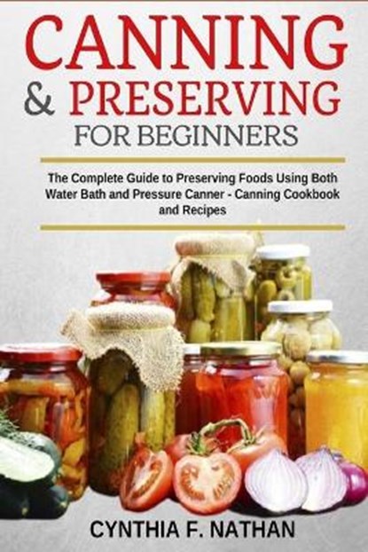 Canning and Preserving for Beginners: The Complete Guide to Preserving foods using both Water Bath and Pressure Canner - Canning cookbook and Recipes., Cynthia F. Nathan - Paperback - 9798693554412