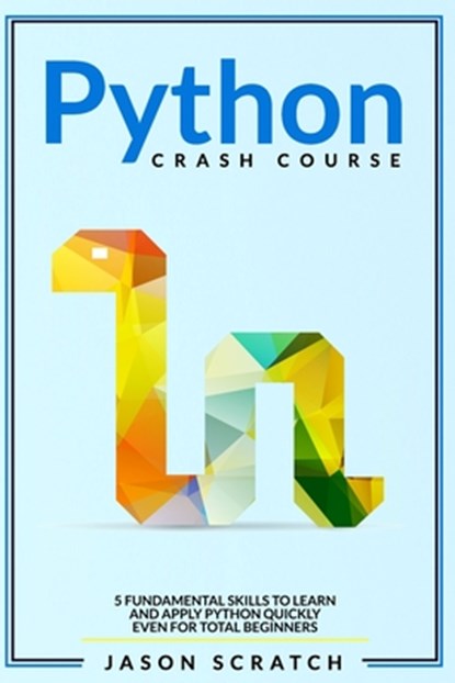 Python Crash Course: 5 Fundamental Skills to Learn and Apply Python Quickly Even for Total Beginners, Jason Scratch - Paperback - 9798693983526