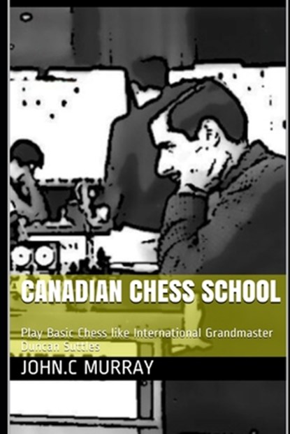 Canadian Chess School: Play Basic Chess like International Grandmaster Duncan Suttles, John C. Murray - Paperback - 9798695153378