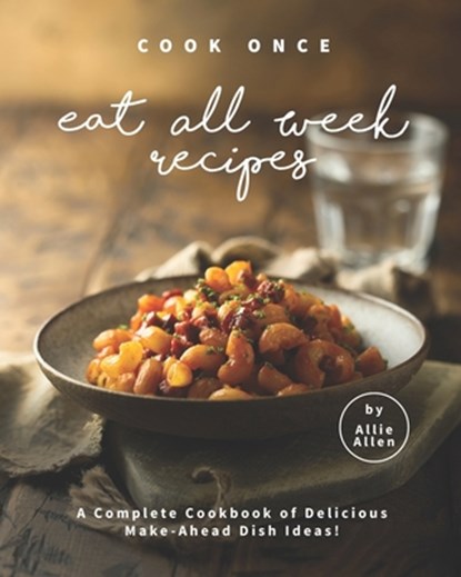 Cook Once Eat All Week Recipes: A Complete Cookbook of Delicious Make-Ahead Dish Ideas!, Allie Allen - Paperback - 9798695891546
