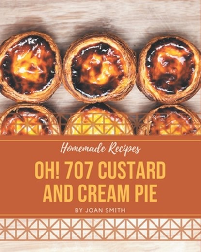 Oh! 707 Homemade Custard and Cream Pie Recipes: A Homemade Custard and Cream Pie Cookbook Everyone Loves!, Joan Smith - Paperback - 9798697158470