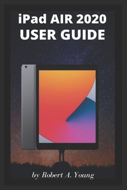 iPad AIR 2020 USER GUIDE: A Complete Step By Step Guide To Master The New iPad Air For Beginners, Seniors And Pro With Screenshot, Tricks, And Tips, Robert A. Young - Paperback - 9798698074052