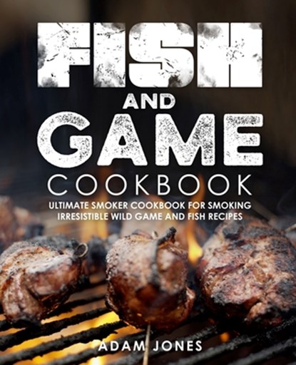 Fish and Game Cookbook: Ultimate Smoker Cookbook for Smoking Irresistible Wild Game and Fish Recipes, Adam Jones - Paperback - 9798698621553