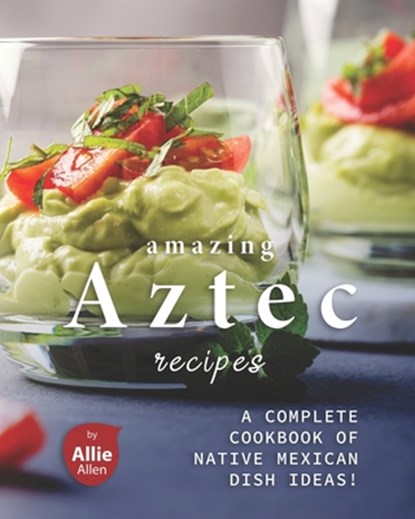 Amazing Aztec Recipes: A Complete Cookbook of Native Mexican Dish Ideas!, Allie Allen - Paperback - 9798703594896