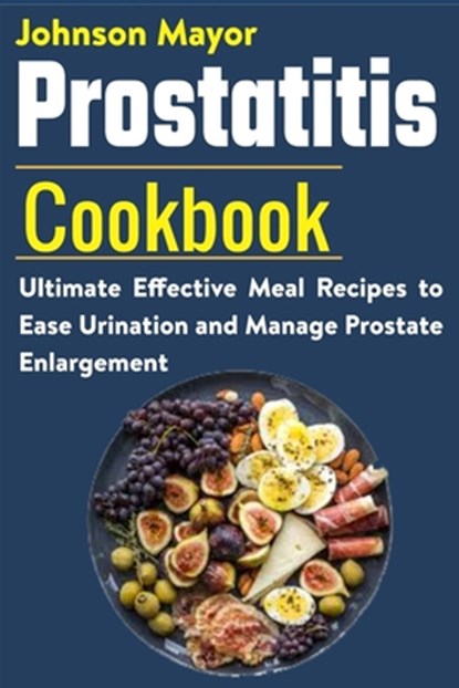 Prostatitis Cookbook: Ultimate Effective Meal Recipes to Ease Urination and Manage Prostate Enlargement, Johnson Mayor - Paperback - 9798707342141