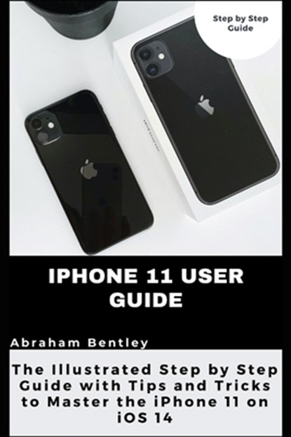 iPhone 11 User Guide: The Illustrated Step by Step Guide with Tips and Tricks to Master the iPhone 11 on iOS 14, Abraham Bentley - Paperback - 9798710226735