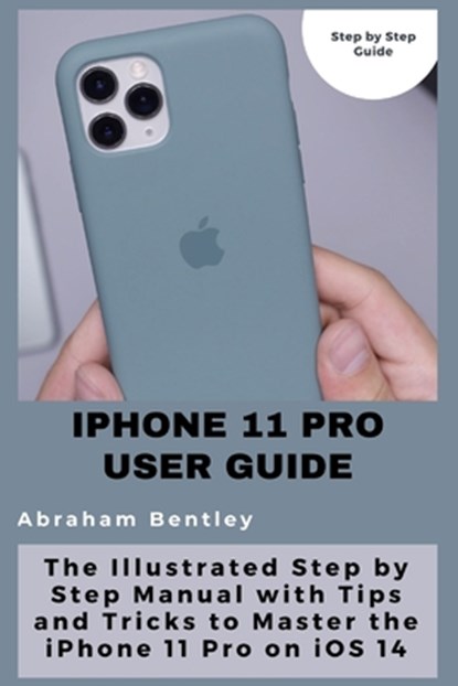 iPhone 11 Pro User Guide: The Illustrated Step by Step Guide with Tips and Tricks to Master the iPhone 11 Pro on iOS 14, Abraham Bentley - Paperback - 9798710312476