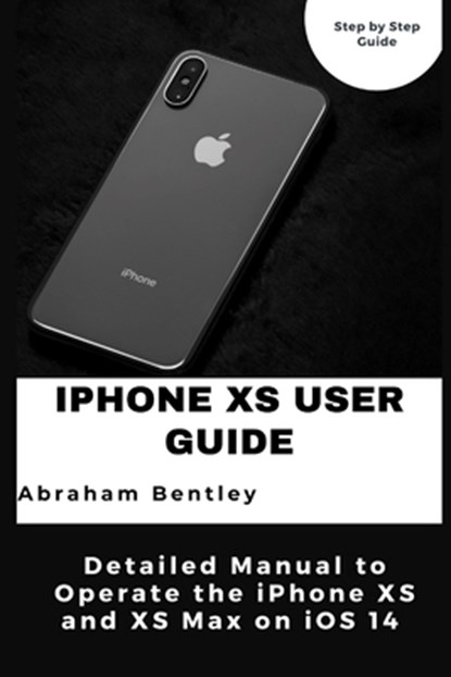 iPhone XS User Guide: Detailed Manual to Operate the iPhone XS and XS Max on iOS 14, Abraham Bentley - Paperback - 9798710425220