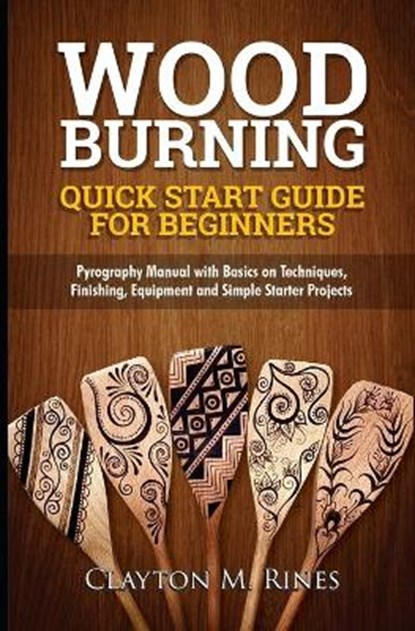 Woodburning Quick Start Guide for Beginners: Pyrography Manual with Basics on Techniques, Finishing, Equipment, and Simple Starter Projects, Clayton M. Rines - Paperback - 9798710590140