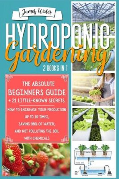 Hydroponic Gardening: 2 in 1: The Absolute Beginners Guide+21 Little Known Secrets. How To Increase Your Production Up To 10 Times, Saving 9, James Water - Paperback - 9798713624149