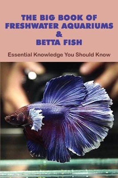 The Big Book Of Freshwater Aquariums & Betta Fish: Essential Knowledge You Should Know: Betta Fish Books, KOLAR,  Arleen - Paperback - 9798714598197