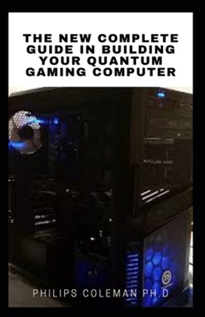 The New Complete Guide in Building Your Quantum Gaming Computer, Philips Coleman Ph. D. - Paperback - 9798715762849
