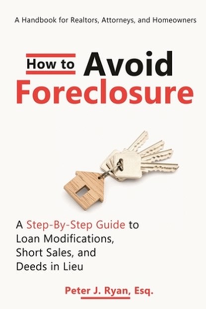 How to Avoid Foreclosure: A Step-by-Step Guide to Loan Modifications, Short Sales, and Deeds in Lieu: A handbook for realtors, attorneys, and homeowne, Peter J. Ryan Esq - Paperback - 9798716204829