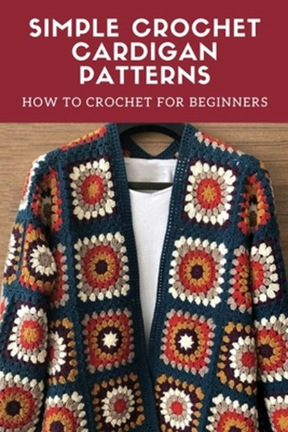 Simple Crochet Cardigan Patterns: How to Crochet for Beginners: Cardigan Crochet, Peter Oliver - Paperback - 9798720823696
