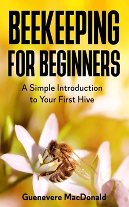 Beekeeping For Beginners: A Simple Introduction to Your First Hive, Guenevere MacDonald - Paperback - 9798721468018