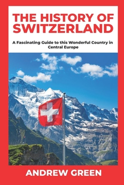 The History of Switzerland: A Fascinating Guide to this Wonderful Country in Central Europe, Andrew Green - Paperback - 9798725218121