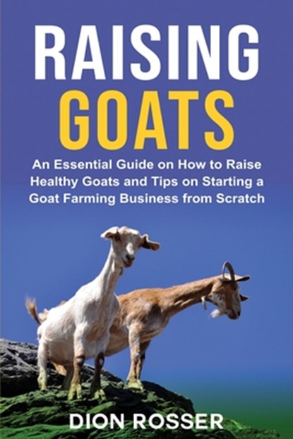 Raising Goats: An Essential Guide on How to Raise Healthy Goats and Tips on Starting a Goat Farming Business from Scratch, Dion Rosser - Paperback - 9798725335170