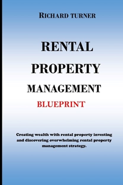Rental Property Management Blueprint: Creating wealth with rental property investing and discovering overwhelming rental property management strategie, Richard Turner - Paperback - 9798726985152