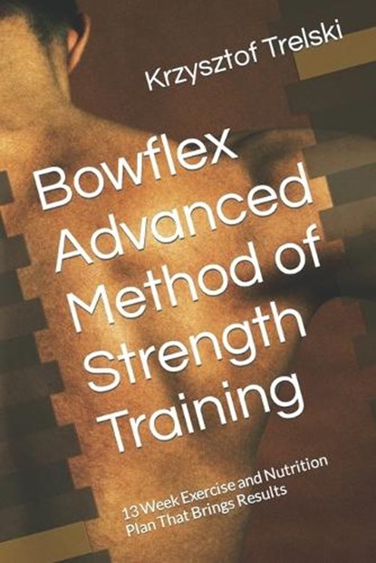 Bowflex Advanced Method of Strength Training: 13 Week Exercise and Nutrition Plan That Brings Results, Krzysztof Trelski - Paperback - 9798727129623