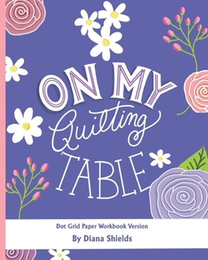On My Quilting Table Workbook: Quilting Journal and Quilt Log (Dot Grid Paper), Diana Shields - Paperback - 9798728035220