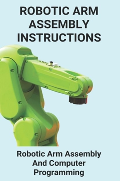 Robotic Arm Assembly Instructions: Robotic Arm Assembly And Computer Programming: You Are To Program A Robotic Arm On An Assembly Line, Lenore Charter - Paperback - 9798729106684