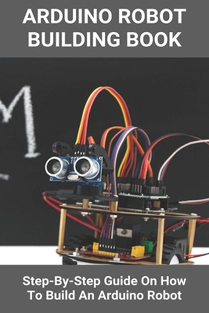 Arduino Robot Building Book: Step-By-Step Guide On How To Build An Arduino Robot: Building A Robot At Home, Geraldo Latchaw - Paperback - 9798729182503