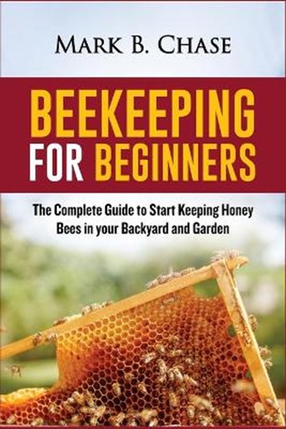 Beekeeping for Beginners: The Complete Guide to Start Keeping Honey Bees in your Backyard and Garden, Mark B. Chase - Paperback - 9798729708710