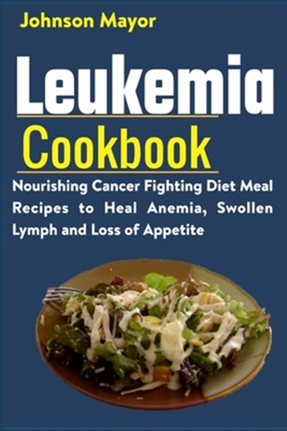 Leukemia Cookbook: Nourishing Cancer Fighting Diet Meal Recipes to Anemia, Swollen Lymph ans Loss of Appetite, Johnson Mayor - Paperback - 9798730594371