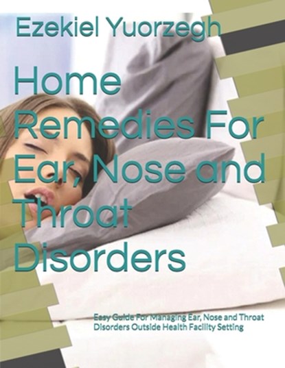 Home Remedies For Ear, Nose and Throat Disorders: Easy Guide For Managing Ear, Nose and Throat Disorders Outside Health Facility Setting, Ezekiel Yuorzegh - Paperback - 9798730649576