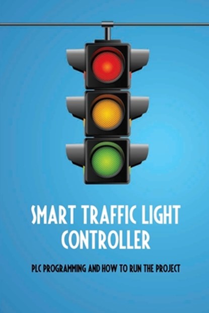Smart Traffic Light Controller: PLC Programming And How To Run The Project: Plc Programming, Anya Drake - Paperback - 9798732066173