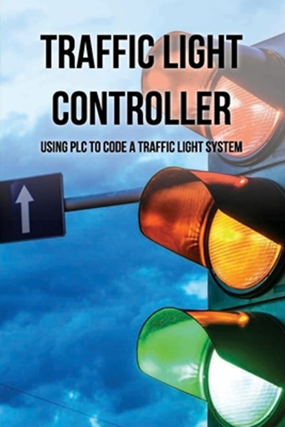 Traffic Light Controller: Using PLC To Code A Traffic Light System: Plc Programming Training, Michal Staszak - Paperback - 9798732070651