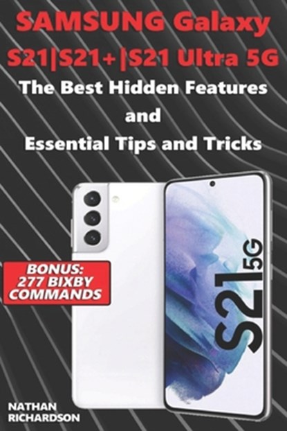 Samsung Galaxy S21-S21+-S21 Ultra 5G - The Best Hidden Features and Essential Tips and Tricks (Bonus: 277 Bixby Commands), Nathan Richardson - Paperback - 9798749745177