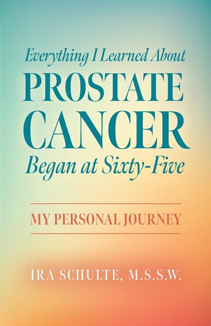 Everything I Learned about Prostate Cancer Began at Sixty-Five, M. S. S. W. Ira Schulte - Paperback - 9798822908161