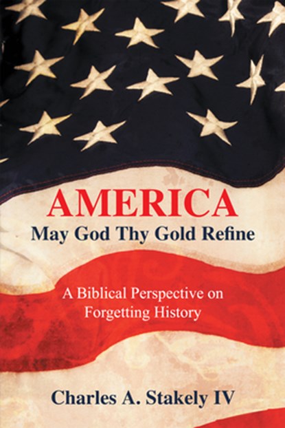 America, May God Thy Gold Refine: A Biblical Perspective on Forgetting History, Charles a Stakely IV - Paperback - 9798823024334