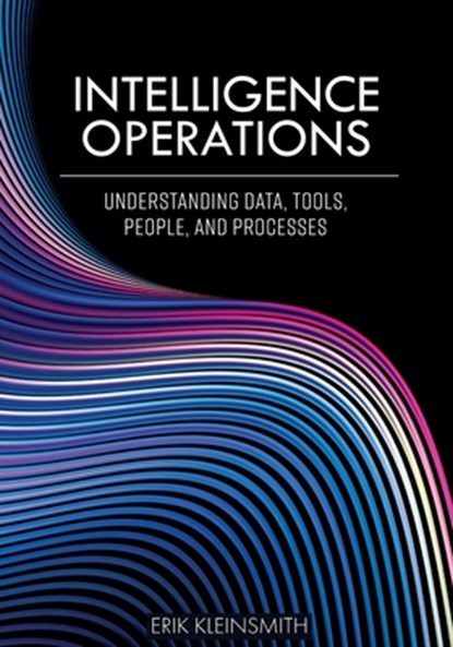 Intelligence Operations: Understanding Data, Tools, People, and Processes, Erik Kleinsmith - Paperback - 9798823310550