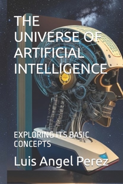 The Universe of Artificial Intelligence: Exploring Its Basic Concepts, Luis Angel Perez - Paperback - 9798850286507