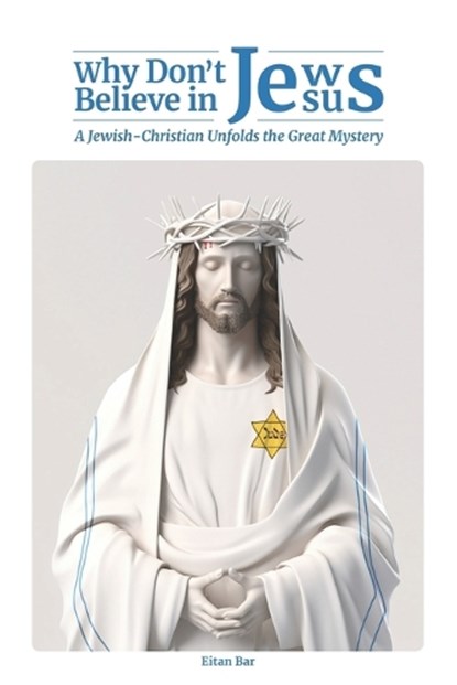 Why Don't Jews Believe in Jesus: A Jewish-Christian Unfolds the Great Mystery, Eitan Bar - Paperback - 9798850839383