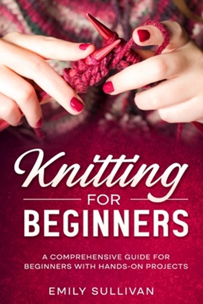 Knitting for Beginners: A Comprehensive Guide for Beginners with Hands-On Projects, Emily Sullivan - Paperback - 9798850871611