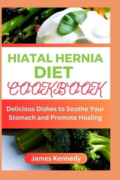 Hiatal Hernia Diet Cookbook: Delicious Dishes to Soothe Your Stomach and Promote Healing, James Kennedy - Paperback - 9798850906528