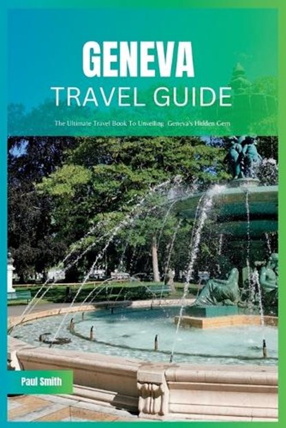 Geneva Travel Guide 2024: The Ultimate Travel Book To Unveiling Geneva's Hidden Gem, Paul Smith - Paperback - 9798851093944