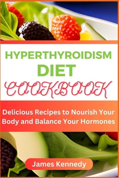 Hyperthyroidism Diet Cookbook: Delicious Recipes to Nourish Your Body and Balance Your Hormones, James Kennedy - Paperback - 9798851152672