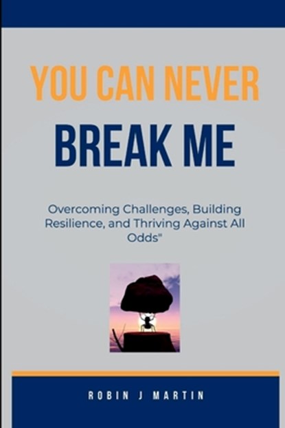 You Can Never Break Me: Overcoming Challenges, Building Resilience, and Thriving Against All Odds", Robin J. Martin - Paperback - 9798851405815