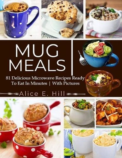 Mug Meals: 81 Delicious Microwave Recipes Ready To Eat In Minutes, Alice E. Hill - Paperback - 9798851802836