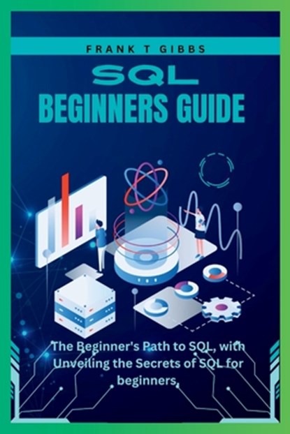 SQL beginners guide: The Beginner's Path to SQL, with Unveiling the Secrets of SQL for beginners,, Frank T. Gibbs - Paperback - 9798851942396