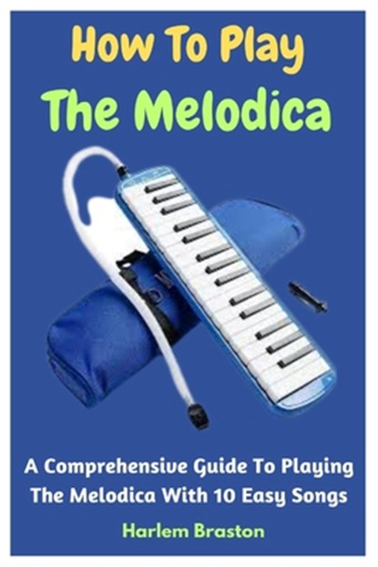How To Play The Melodica: A Comprehensive Guide To Playing The Melodica With 10 Easy Songs, Harlem Braston - Paperback - 9798853003699