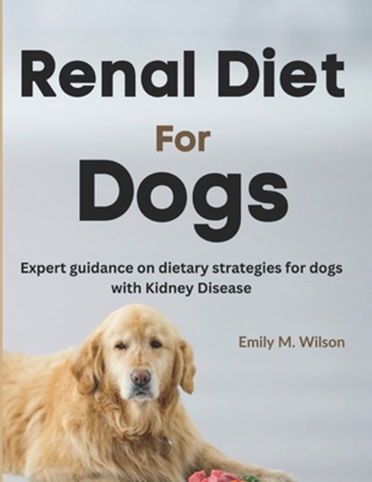 Renal Diet For Dogs: Expert Guidance on Dietary Strategies For Dogs With Kidney Disease, Emily M. Wilson - Paperback - 9798853634749